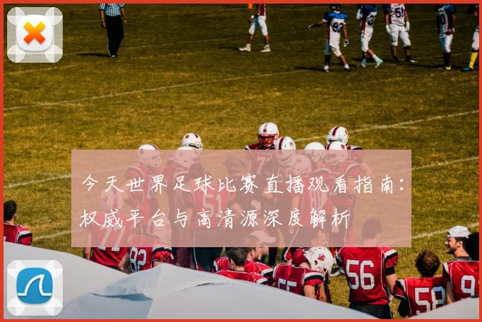 今天世界足球比赛直播观看指南：权威平台与高清源深度解析
