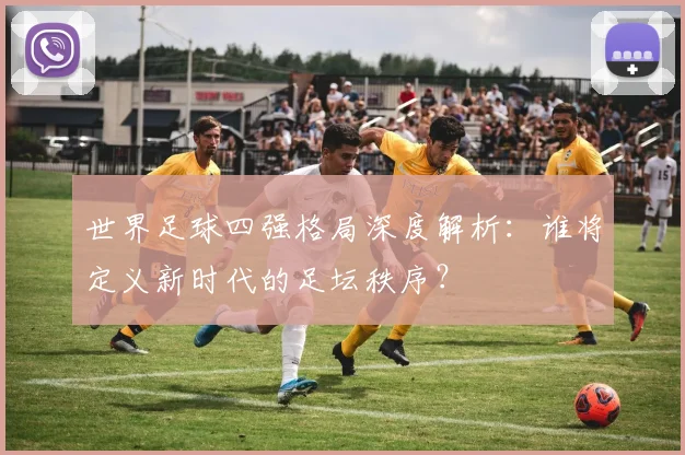 世界足球四强格局深度解析:谁将定义新时代的足坛秩序?