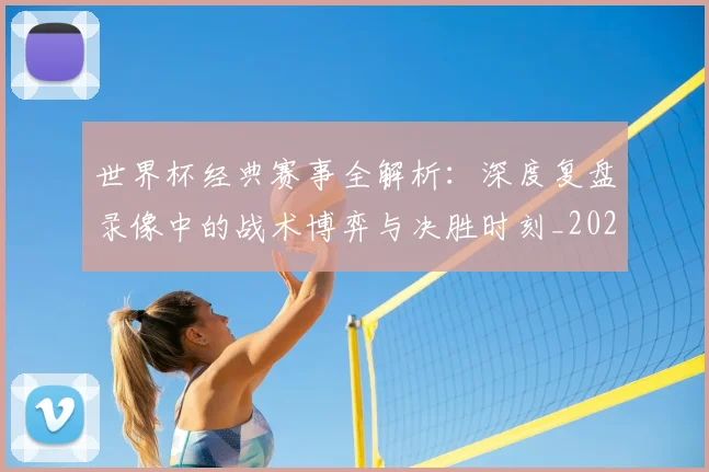 世界杯经典赛事全解析：深度复盘录像中的战术博弈与决胜时刻_20260609201329