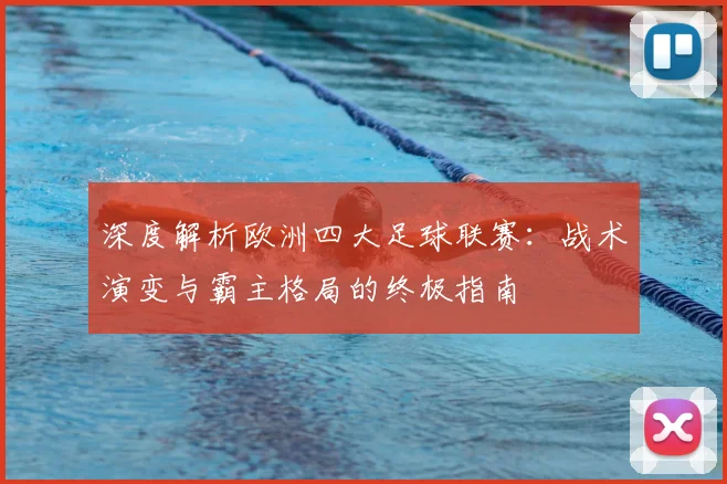 深度解析欧洲四大足球联赛:战术演变与霸主格局的终极指南