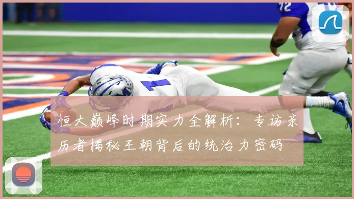 恒大巅峰时期实力全解析：专访亲历者揭秘王朝背后的统治力密码