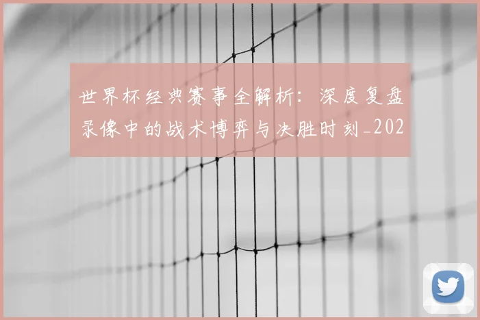 世界杯经典赛事全解析:深度复盘录像中的战术博弈与决胜时刻_20260609201329