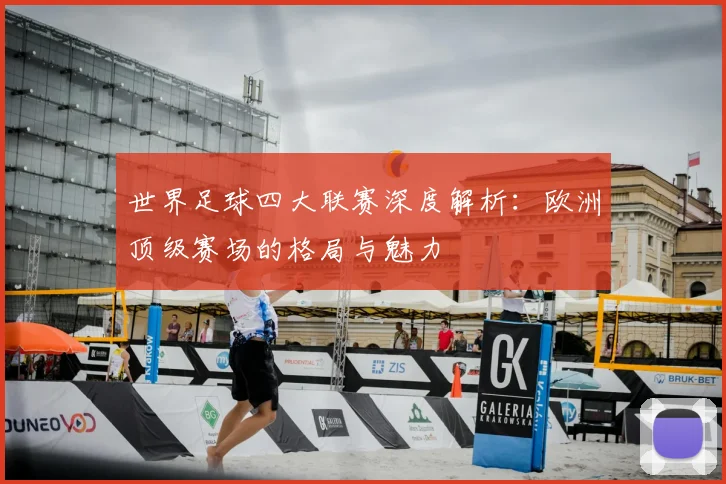 世界足球四大联赛深度解析：欧洲顶级赛场的格局与魅力