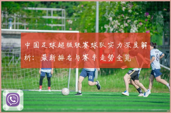 中国足球超级联赛球队实力深度解析：最新排名与赛季走势全览
