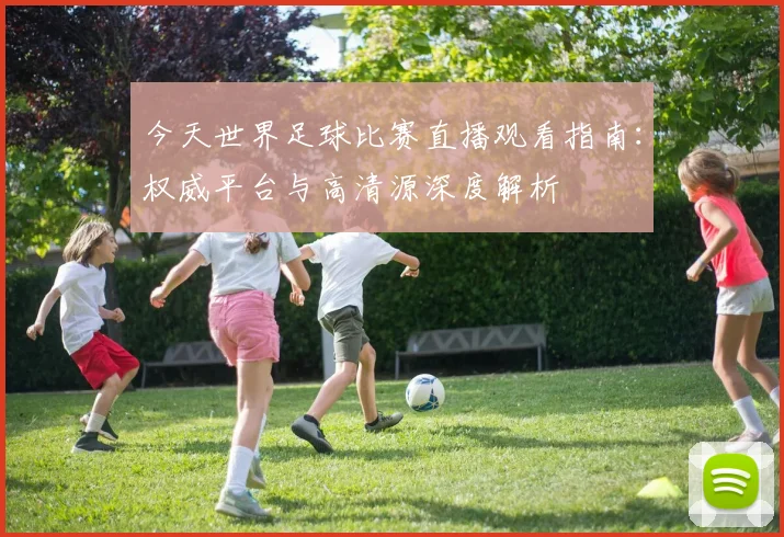 今天世界足球比赛直播观看指南：权威平台与高清源深度解析