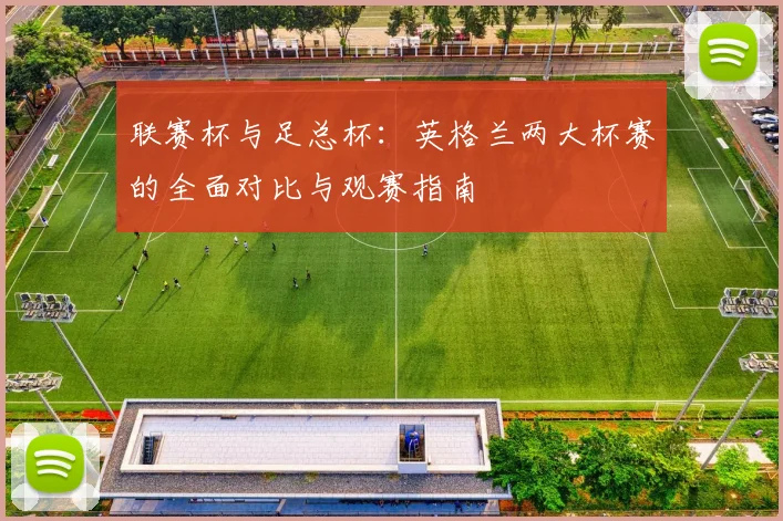 联赛杯与足总杯：英格兰两大杯赛的全面对比与观赛指南