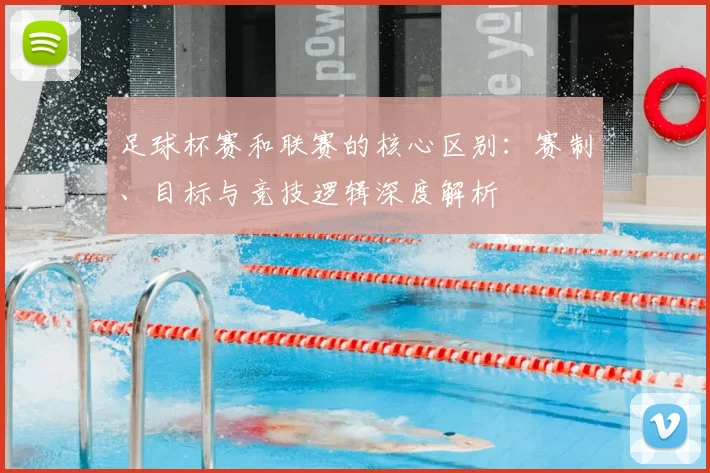 足球杯赛和联赛的核心区别：赛制、目标与竞技逻辑深度解析