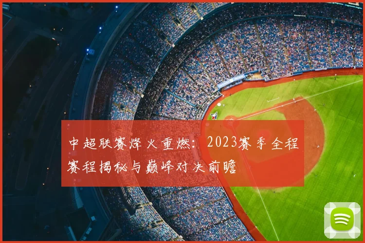 中超联赛烽火重燃：2023赛季全程赛程揭秘与巅峰对决前瞻