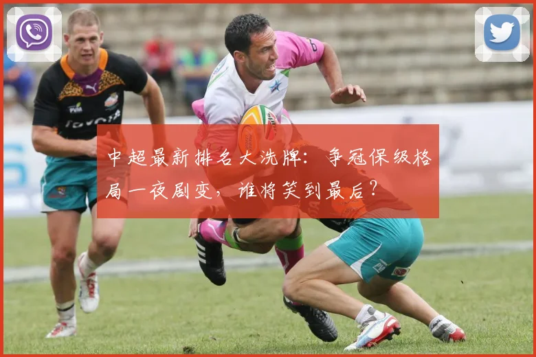 中超最新排名大洗牌:争冠保级格局一夜剧变,谁将笑到最后?