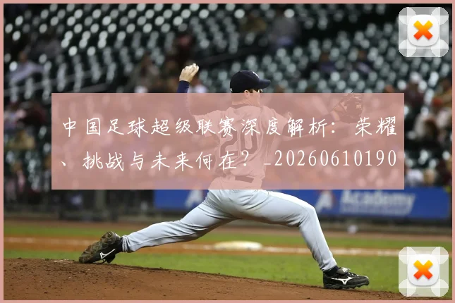中国足球超级联赛深度解析：荣耀、挑战与未来何在？_20260610190319