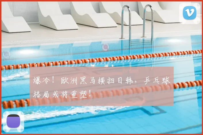 爆冷！欧洲黑马横扫日韩，乒乓球格局或将重塑！