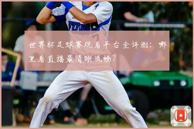世界杯足球赛观看平台全评测:哪里看直播最清晰流畅?