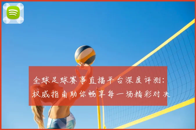 全球足球赛事直播平台深度评测：权威指南助你畅享每一场精彩对决