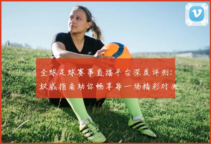 全球足球赛事直播平台深度评测：权威指南助你畅享每一场精彩对决