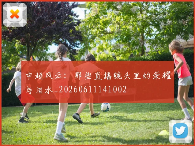 中超风云：那些直播镜头里的荣耀与泪水_20260611141002