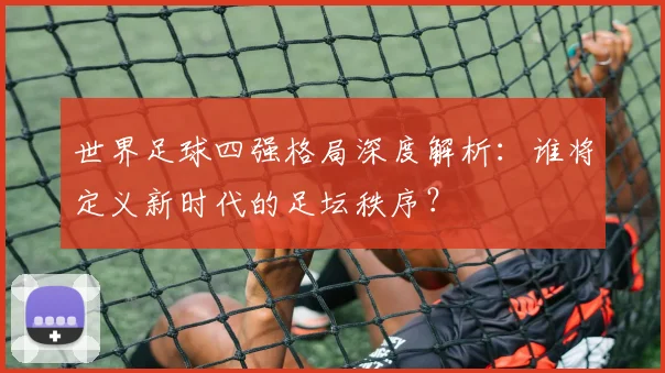 世界足球四强格局深度解析：谁将定义新时代的足坛秩序？