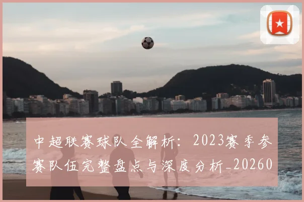 中超联赛球队全解析：2023赛季参赛队伍完整盘点与深度分析_20260611140813