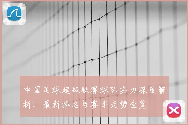 中国足球超级联赛球队实力深度解析：最新排名与赛季走势全览