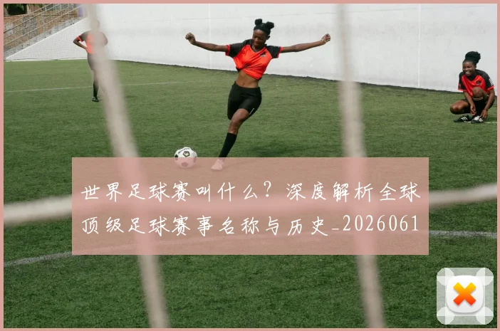 世界足球赛叫什么?深度解析全球顶级足球赛事名称与历史_20260610190220